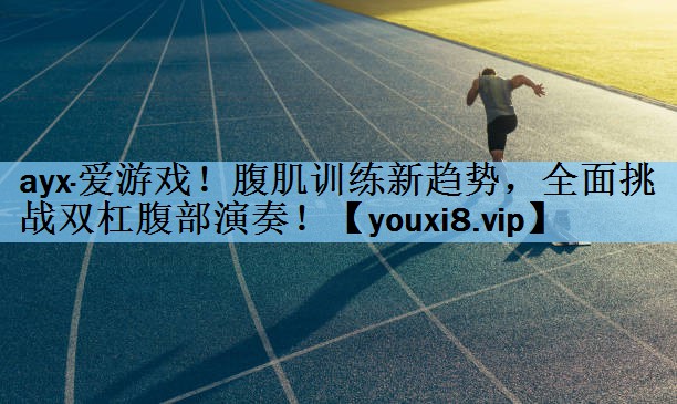 ayx·爱游戏！腹肌训练新趋势，全面挑战双杠腹部演奏！