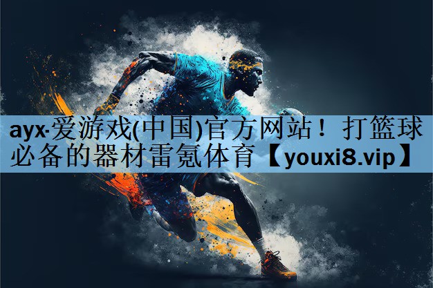 ayx·爱游戏(中国)官方网站！打篮球必备的器材雷氪体育