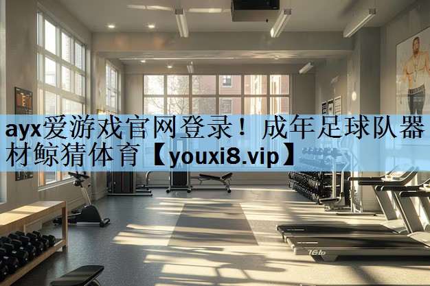 ayx爱游戏官网登录！成年足球队器材鲸猜体育