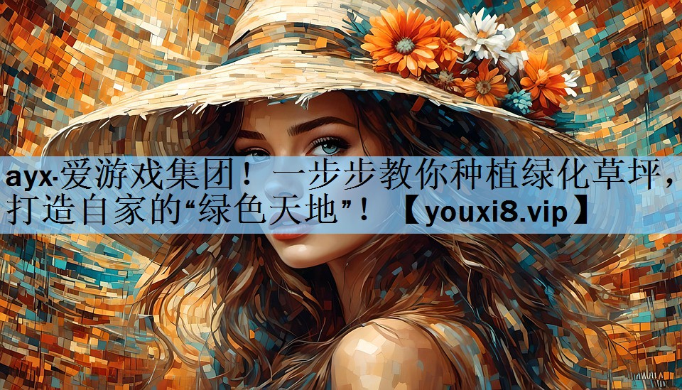 ayx·爱游戏集团！一步步教你种植绿化草坪，打造自家的“绿色天地”！