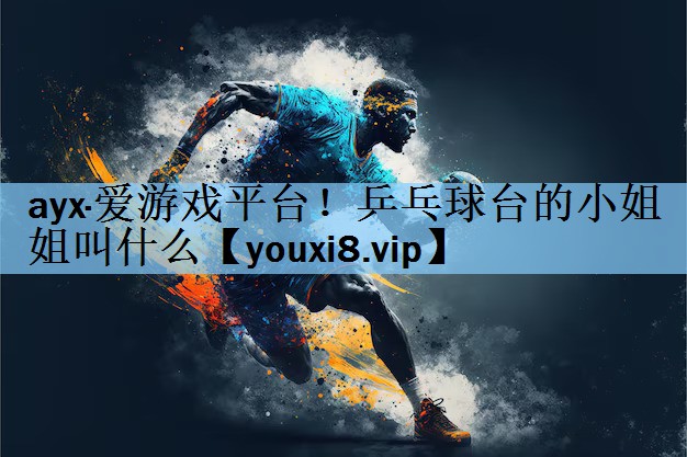 ayx·爱游戏平台！乒乓球台的小姐姐叫什么