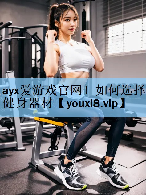 ayx爱游戏官网！如何选择健身器材