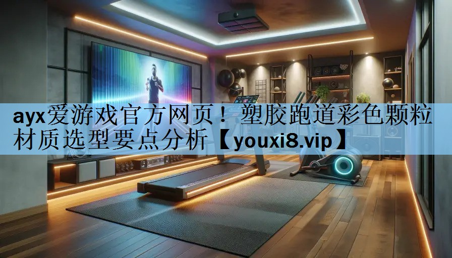 ayx爱游戏官方网页！塑胶跑道彩色颗粒材质选型要点分析