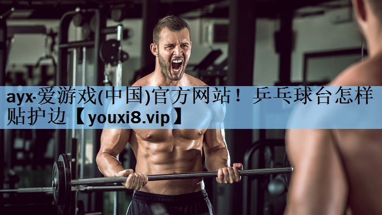 ayx·爱游戏(中国)官方网站！乒乓球台怎样贴护边