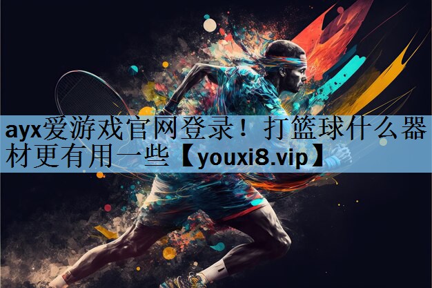 ayx爱游戏官网登录！打篮球什么器材更有用一些