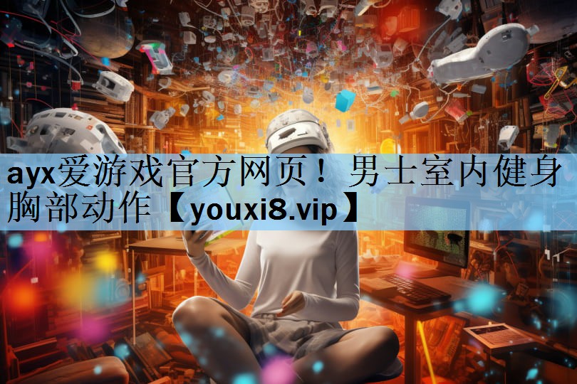 ayx爱游戏官方网页！男士室内健身胸部动作