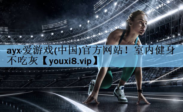 ayx·爱游戏(中国)官方网站！室内健身不吃灰