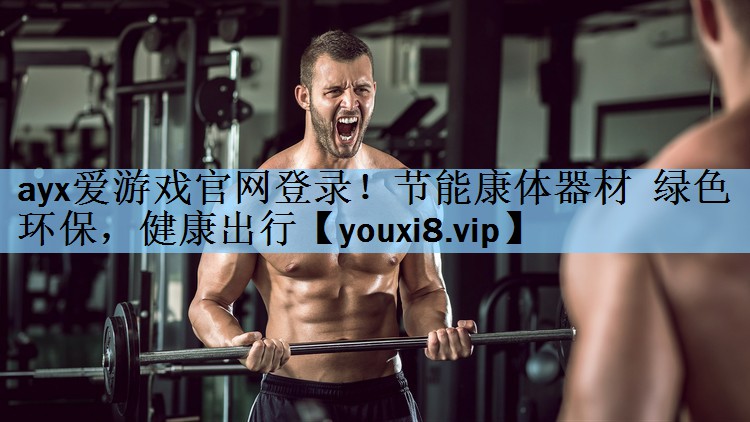 ayx爱游戏官网登录！节能康体器材  绿色环保，健康出行