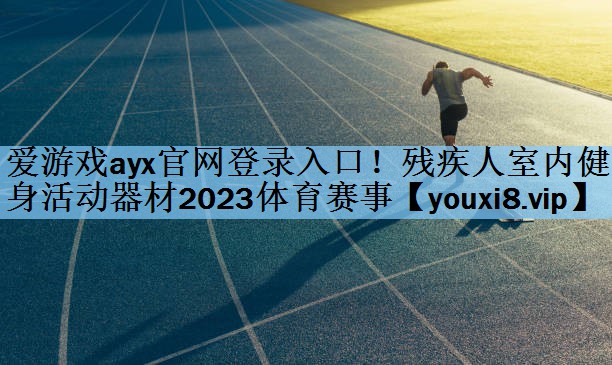 爱游戏ayx官网登录入口！残疾人室内健身活动器材2023体育赛事