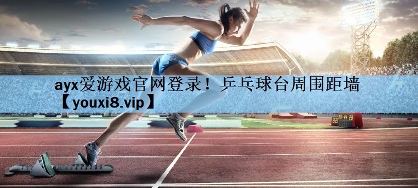 ayx爱游戏官网登录！乒乓球台周围距墙