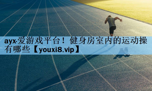 ayx·爱游戏平台！健身房室内的运动操有哪些