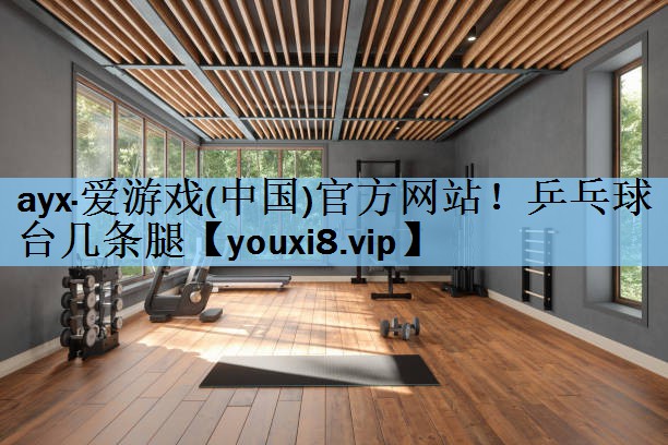 ayx·爱游戏(中国)官方网站！乒乓球台几条腿