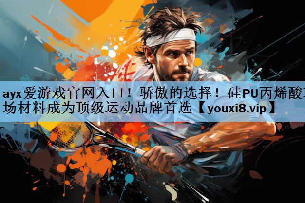 ayx爱游戏官网入口！骄傲的选择！硅PU丙烯酸球场材料成为顶级运动品牌首选