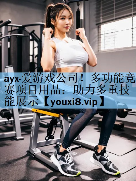 <strong>ayx·爱游戏公司！多功能竞赛项目用品：助力多重技能展示</strong>