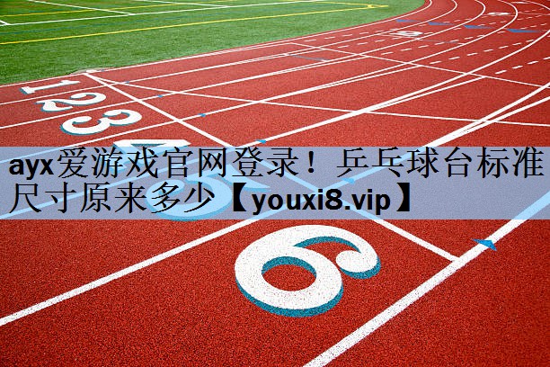 <strong>ayx爱游戏官网登录！乒乓球台标准尺寸原来多少</strong>