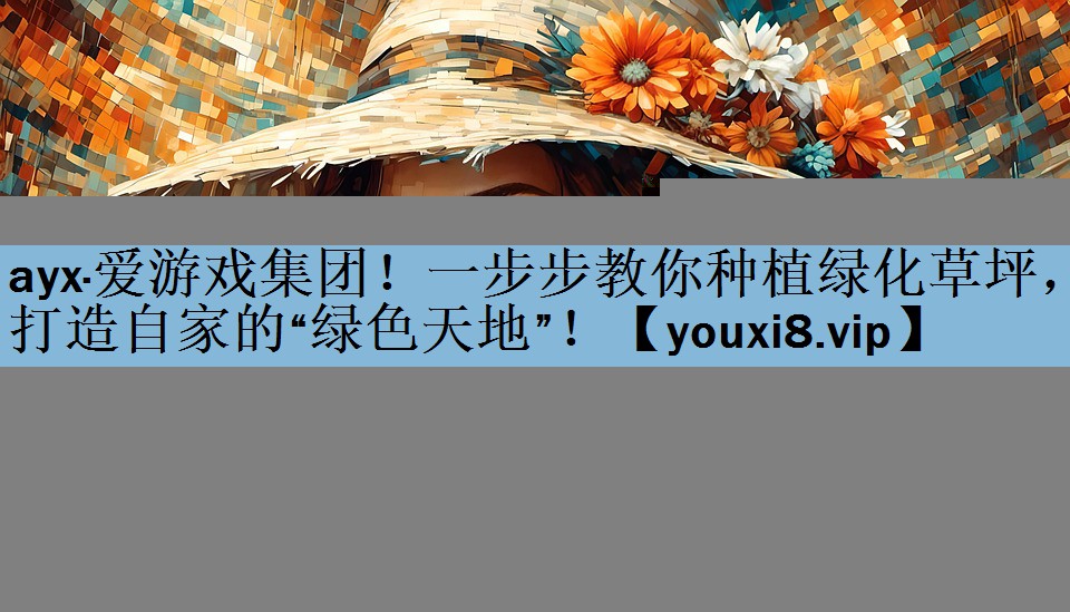 一步步教你种植绿化草坪，打造自家的“绿色天地”！