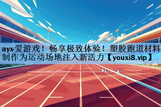 畅享极致体验！塑胶跑道材料制作为运动场地注入新活力