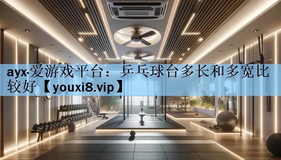 ayx·爱游戏平台：乒乓球台多长和多宽比较好