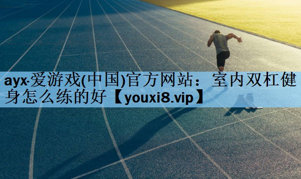 ayx·爱游戏(中国)官方网站：室内双杠健身怎么练的好