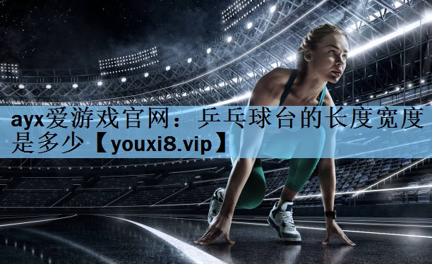 ayx爱游戏官网：乒乓球台的长度宽度是多少