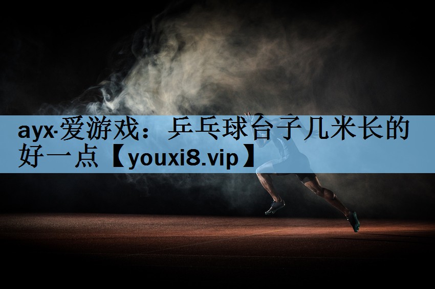 ayx·爱游戏：乒乓球台子几米长的好一点