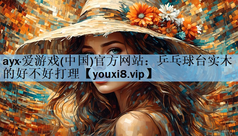 ayx·爱游戏(中国)官方网站：乒乓球台实木的好不好打理