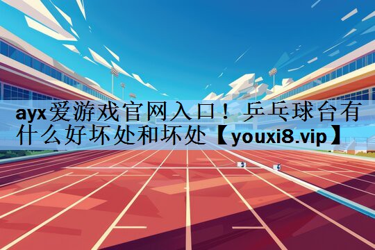 ayx爱游戏官网入口！乒乓球台有什么好坏处和坏处