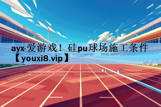 ayx·爱游戏！硅pu球场施工条件