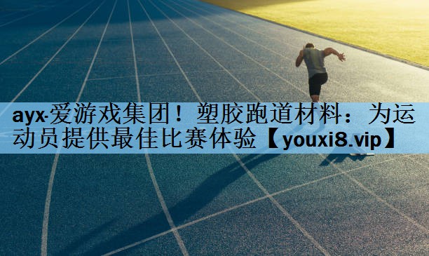 ayx·爱游戏集团！塑胶跑道材料：为运动员提供最佳比赛体验