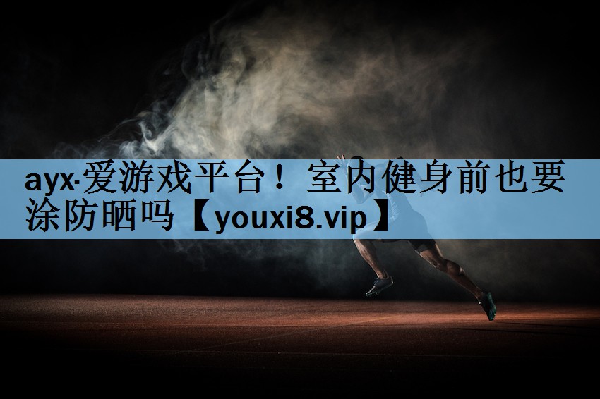 ayx·爱游戏平台！室内健身前也要涂防晒吗