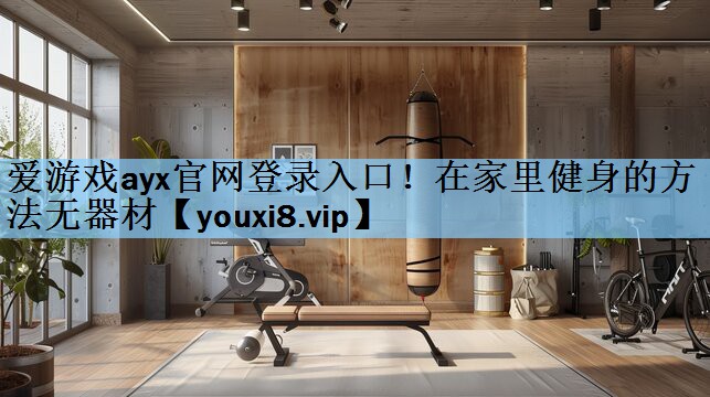 爱游戏ayx官网登录入口！在家里健身的方法无器材