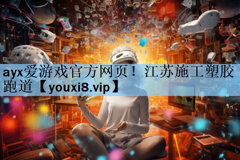 ayx爱游戏官方网页！江苏施工塑胶跑道