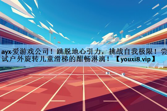 ayx·爱游戏公司！跳脱地心引力，挑战自我极限！尝试户外旋转儿童滑梯的酣畅淋漓！