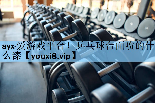 ayx·爱游戏平台！乒乓球台面喷的什么漆