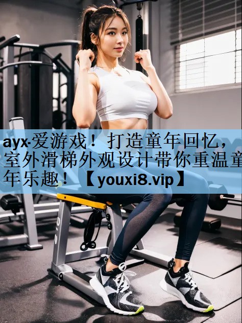 ayx·爱游戏！打造童年回忆，室外滑梯外观设计带你重温童年乐趣！