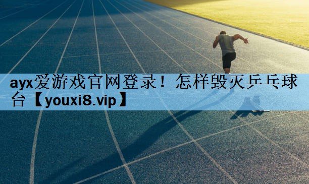 ayx爱游戏官网登录！怎样毁灭乒乓球台