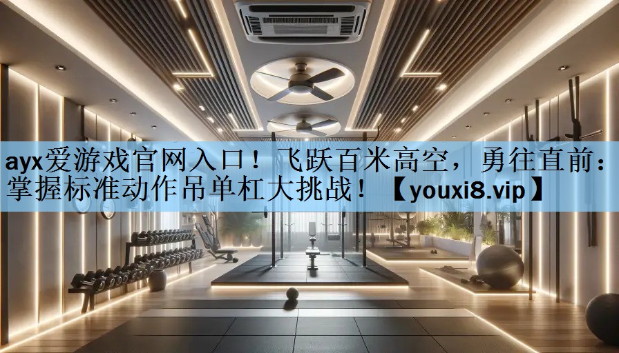 ayx爱游戏官网入口！飞跃百米高空，勇往直前：掌握标准动作吊单杠大挑战！