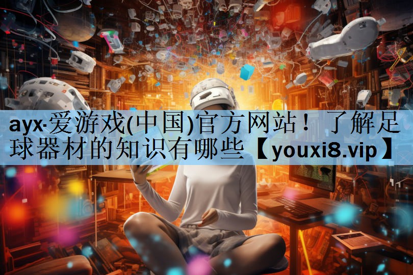 ayx·爱游戏(中国)官方网站！了解足球器材的知识有哪些