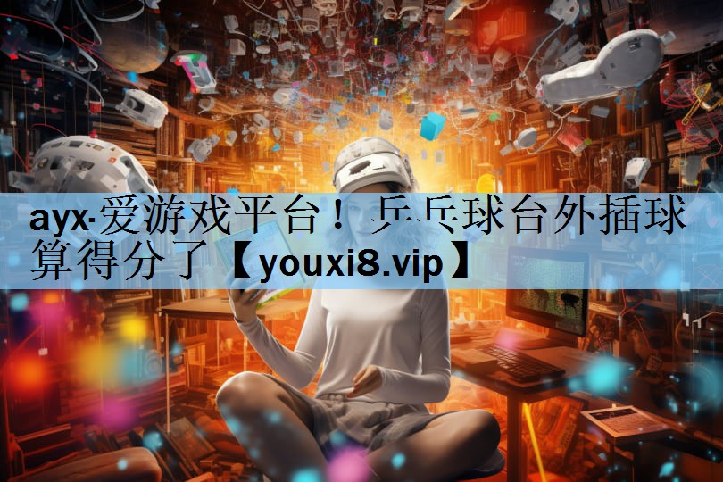 ayx·爱游戏平台！乒乓球台外插球算得分了