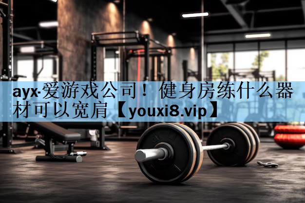 ayx·爱游戏公司！健身房练什么器材可以宽肩