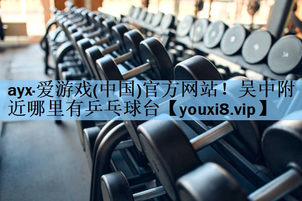 ayx·爱游戏(中国)官方网站！吴中附近哪里有乒乓球台