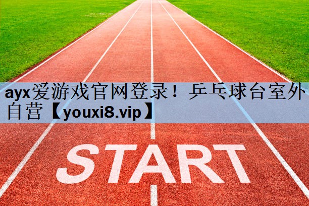 ayx爱游戏官网登录！乒乓球台室外自营