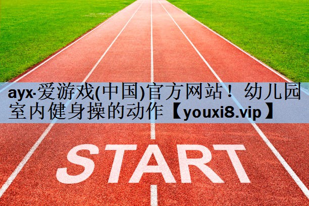 ayx·爱游戏(中国)官方网站！幼儿园室内健身操的动作