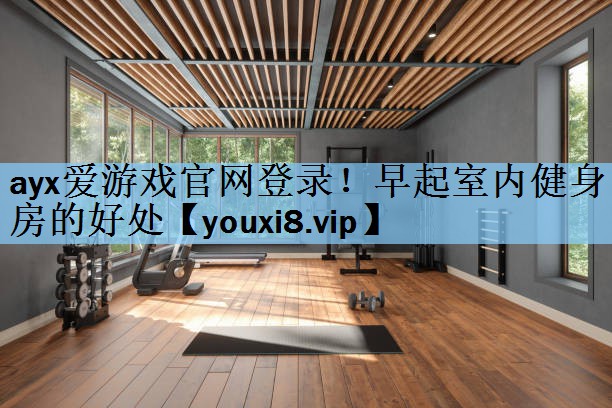 ayx爱游戏官网登录！早起室内健身房的好处