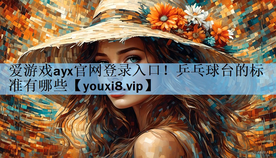 爱游戏ayx官网登录入口！乒乓球台的标准有哪些