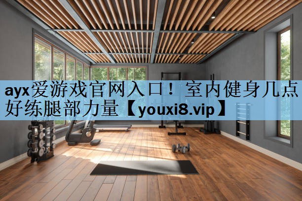 ayx爱游戏官网入口！室内健身几点好练腿部力量