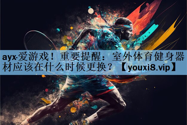 ayx·爱游戏！重要提醒：室外体育健身器材应该在什么时候更换？