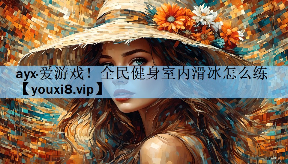 ayx·爱游戏！全民健身室内滑冰怎么练