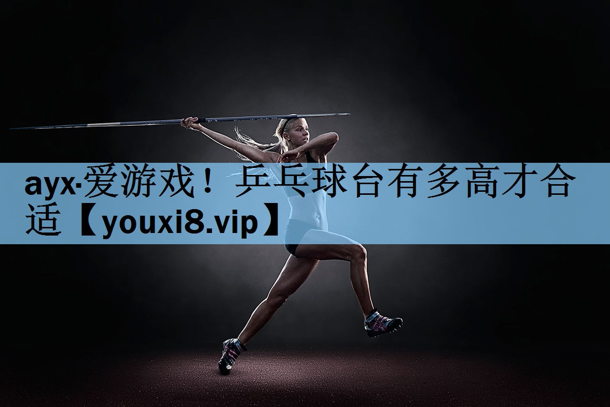 <strong>ayx·爱游戏！乒乓球台有多高才合适</strong>