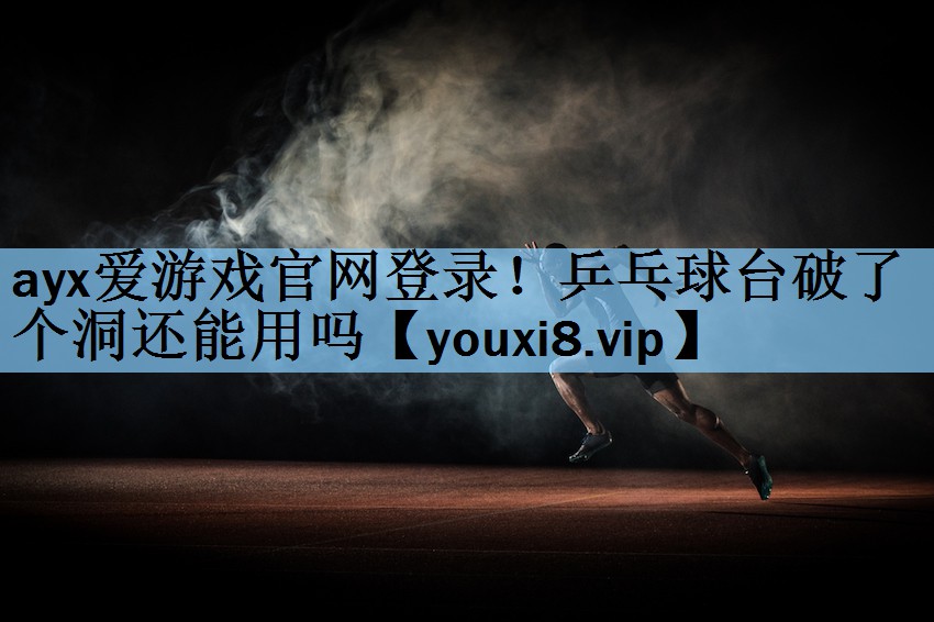 <strong>ayx爱游戏官网登录！乒乓球台破了个洞还能用吗</strong>